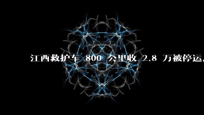 江西救护车 800 公里收 2.8 万被停运，该***中还有哪些疑点？这个收费贵不贵？