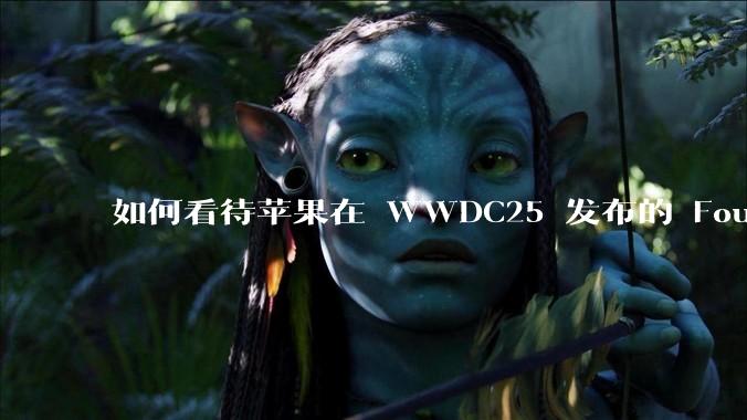 如何看待苹果在 WWDC25 发布的 Foundation 模型框架，它将为开发者和用户带来哪些改变？