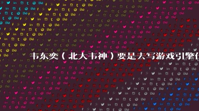 韦东奕（北大韦神）要是去写游戏引擎代码，能不能把虚幻引擎按在地上摩擦？数学好真能‘降维打击吗？