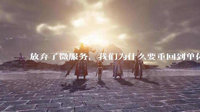 放弃了微服务，我们为什么要重回到单体架构？