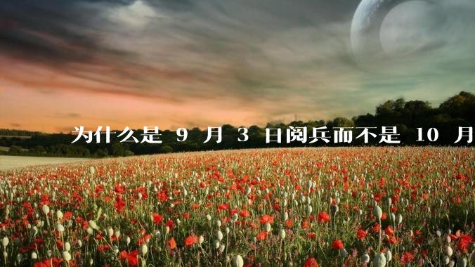 为什么是 9 月 3 日阅兵而不是 10 月 1 日国庆阅兵？