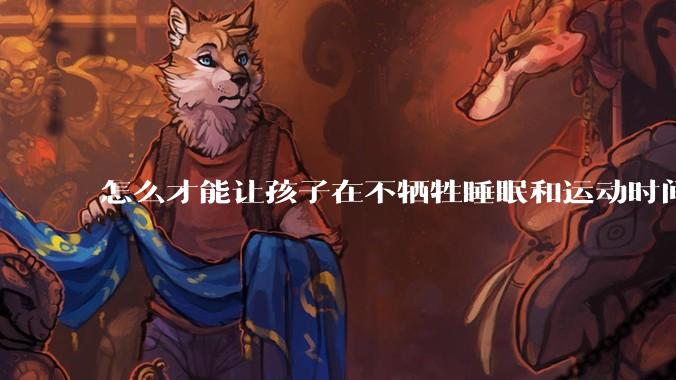 怎么才能让孩子在不牺牲睡眠和运动时间的前提下，成绩名列前茅？