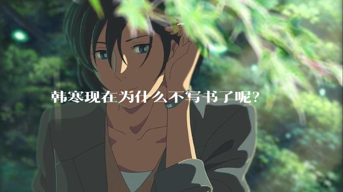 韩寒现在为什么不写书了呢？