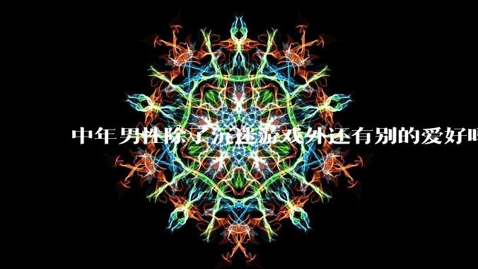 中年男性除了沉迷游戏外还有别的爱好吗？
