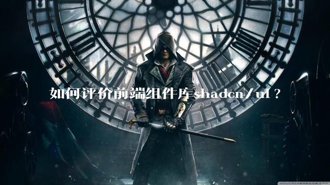 如何评价前端组件库shadcn/ui?