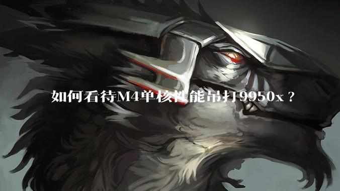 如何看待M4单核性能吊打9950x?