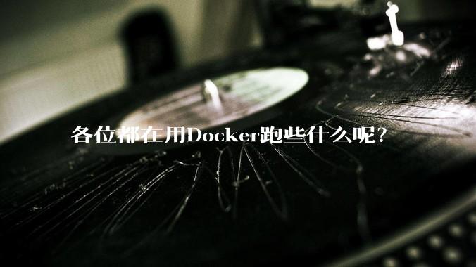 各位都在用Docker跑些什么呢？