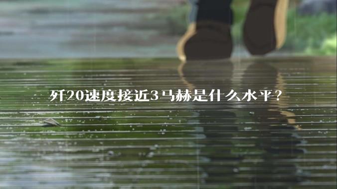 歼20速度接近3马赫是什么水平？