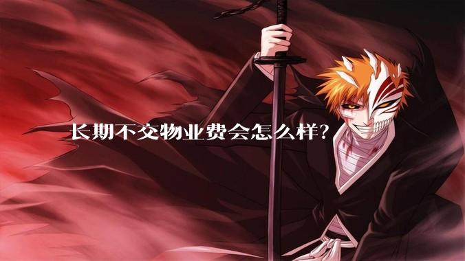 长期不交物业费会怎么样？