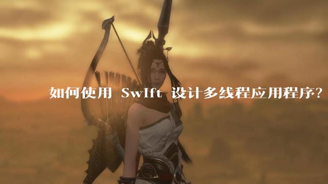 如何使用 Swift 设计多线程应用程序？