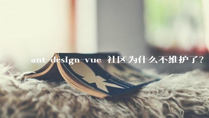 ant-design-vue 社区为什么不维护了？