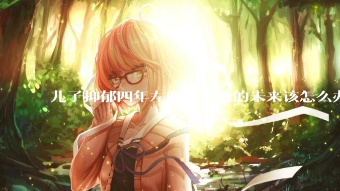 儿子抑郁四年左右了，他的未来该怎么办？