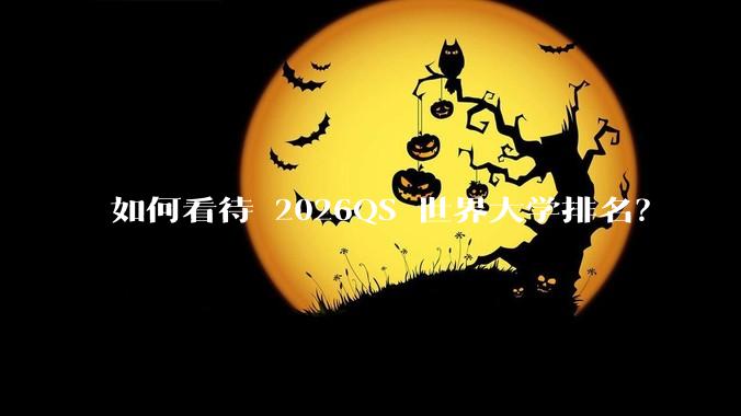 如何看待 2026QS 世界大学排名？