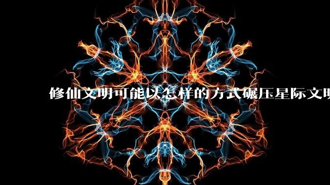 修仙文明可能以怎样的方式碾压星际文明？