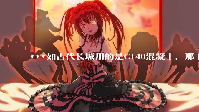 ***如古代长城用的是C140混凝土，那千百年下来会完整的留存至今还是损坏的更加严重？