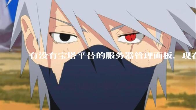 有没有宝塔平替的服务器管理面板，现在宝塔越来越贵了，也太臃肿了？