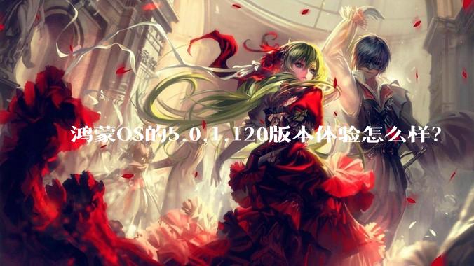 鸿蒙OS的5.0.1.120版本体验怎么样？