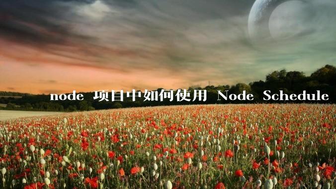 node 项目中如何使用 Node Schedule 创建定时任务？